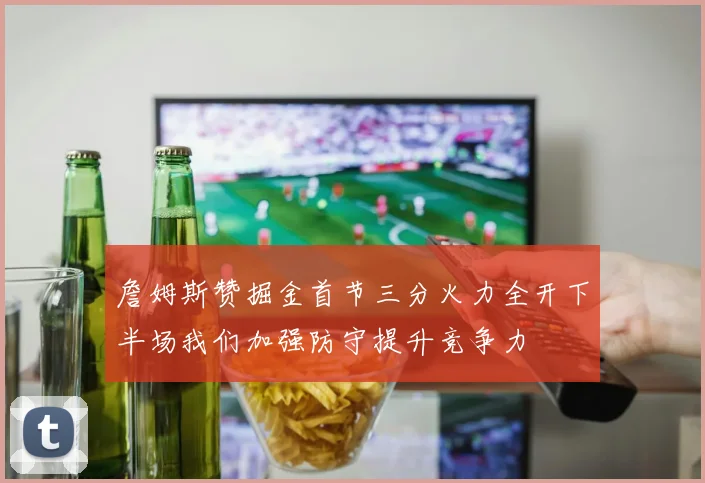 詹姆斯赞掘金首节三分火力全开下半场我们加强防守提升竞争力