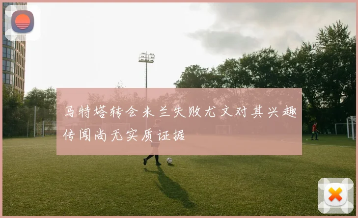 马特塔转会米兰失败尤文对其兴趣传闻尚无实质证据