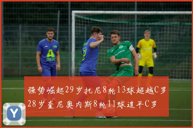 强势崛起29岁托尼8轮13球超越C罗28岁奎尼奥内斯8轮11球追平C罗