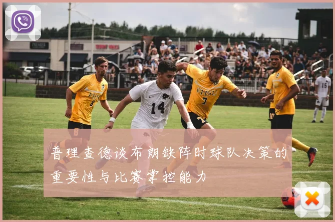 普理查德谈布朗缺阵时球队决策的重要性与比赛掌控能力