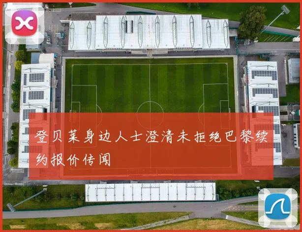 登贝莱身边人士澄清未拒绝巴黎续约报价传闻