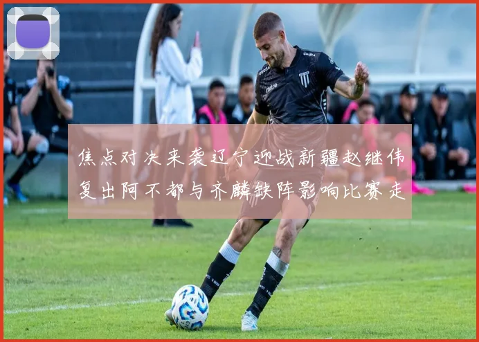 焦点对决来袭辽宁迎战新疆赵继伟复出阿不都与齐麟缺阵影响比赛走势
