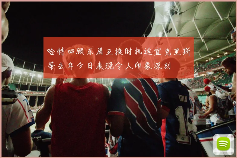 哈特回顾东眉互换时机适宜克里斯蒂去年今日表现令人印象深刻