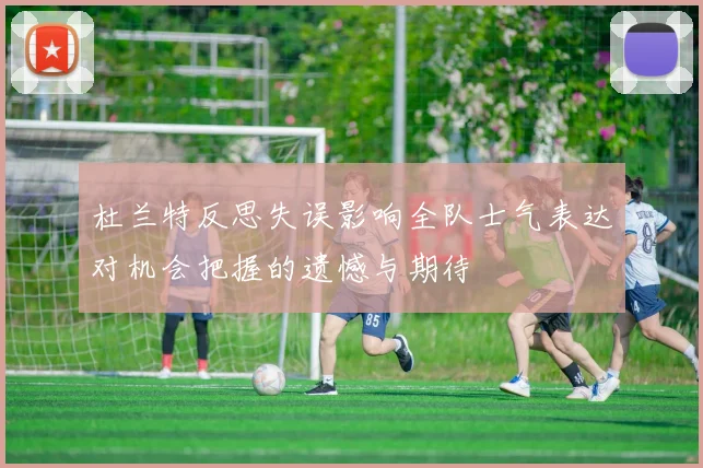 杜兰特反思失误影响全队士气表达对机会把握的遗憾与期待