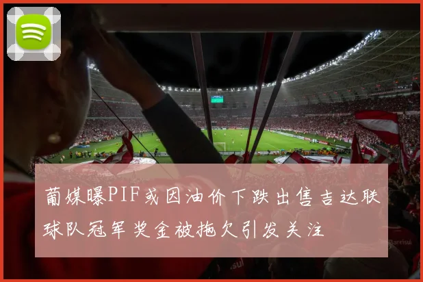 葡媒曝PIF或因油价下跌出售吉达联球队冠军奖金被拖欠引发关注