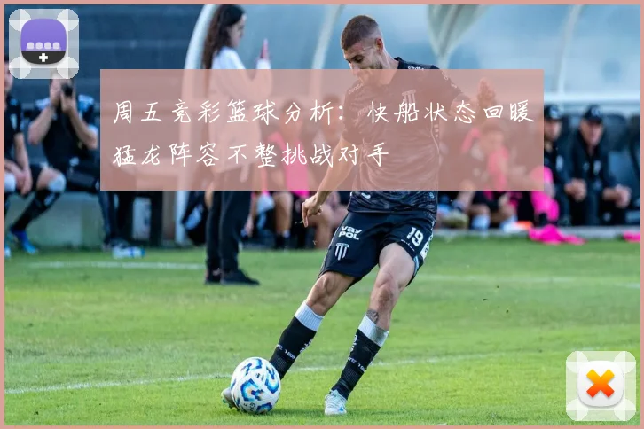 周五竞彩篮球分析：快船状态回暖猛龙阵容不整挑战对手